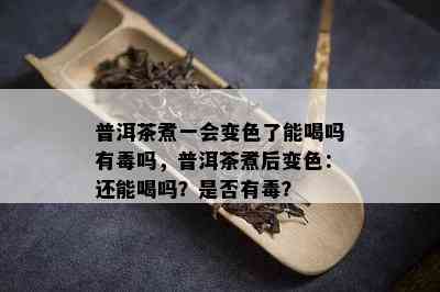 普洱茶煮一会变色了能喝吗有吗，普洱茶煮后变色：还能喝吗？是否有？