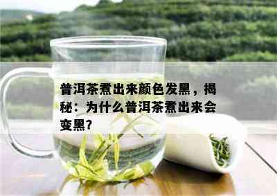 普洱茶煮出来颜色发黑，揭秘：为什么普洱茶煮出来会变黑？