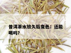 普洱茶水放久后变色：还能喝吗？