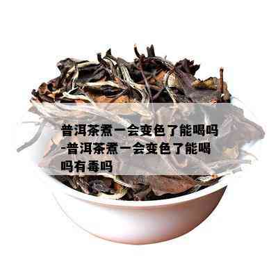 普洱茶煮一会变色了能喝吗-普洱茶煮一会变色了能喝吗有吗