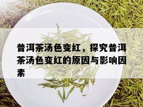 普洱茶汤色变红，探究普洱茶汤色变红的原因与影响因素