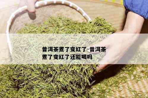 普洱茶煮了变红了-普洱茶煮了变红了还能喝吗