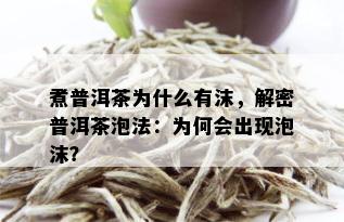 煮普洱茶为什么有沫，解密普洱茶泡法：为何会出现泡沫？