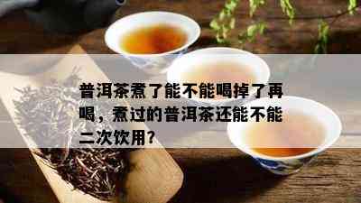 普洱茶煮了能不能喝掉了再喝，煮过的普洱茶还能不能二次饮用？