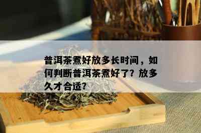 普洱茶煮好放多长时间，如何判断普洱茶煮好了？放多久才合适？