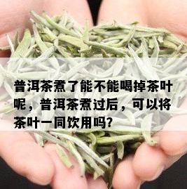 普洱茶煮了能不能喝掉茶叶呢，普洱茶煮过后，可以将茶叶一同饮用吗？