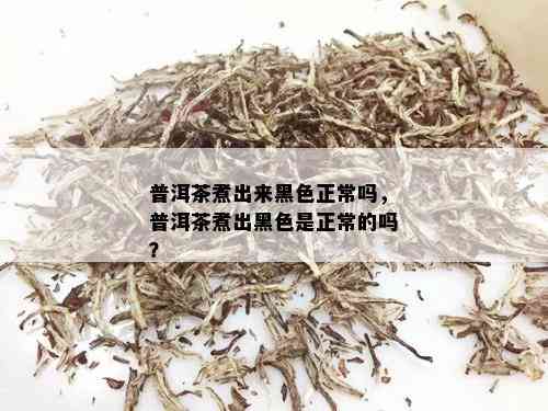 普洱茶煮出来黑色正常吗，普洱茶煮出黑色是正常的吗？