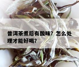 普洱茶煮后有酸味？怎么处理才能好喝？