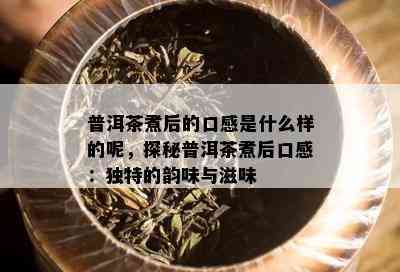 普洱茶煮后的口感是什么样的呢，探秘普洱茶煮后口感：独特的韵味与滋味