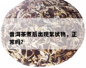 普洱茶煮后出现絮状物，正常吗？