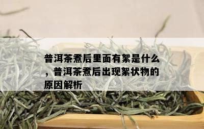 普洱茶煮后里面有絮是什么，普洱茶煮后出现絮状物的原因解析