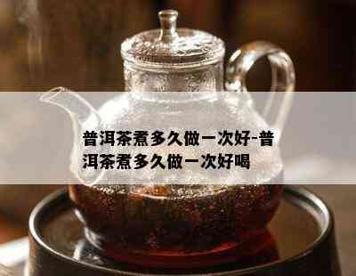 普洱茶煮多久做一次好-普洱茶煮多久做一次好喝