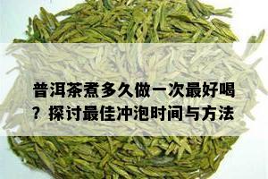 普洱茶煮多久做一次更好喝？探讨更佳冲泡时间与方法