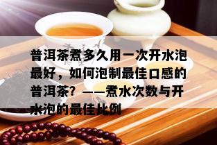 普洱茶煮多久用一次开水泡更好，如何泡制更佳口感的普洱茶？——煮水次数与开水泡的更佳比例