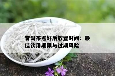 普洱茶煮好后放置时间：更佳饮用期限与过期风险