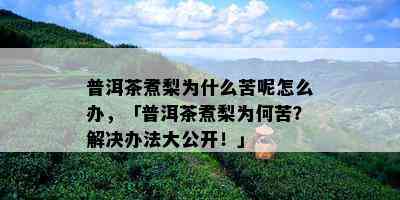 普洱茶煮梨为什么苦呢怎么办，「普洱茶煮梨为何苦？解决办法大公开！」