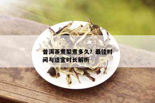 普洱茶煮梨煮多久？更佳时间与适宜时长解析