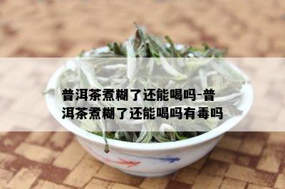 普洱茶煮糊了还能喝吗-普洱茶煮糊了还能喝吗有吗