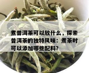 煮普洱茶可以放什么，探索普洱茶的独特风味：煮茶时可以添加哪些配料？