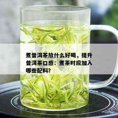 煮普洱茶放什么好喝，提升普洱茶口感：煮茶时应加入哪些配料？