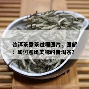 普洱茶煮茶过程图片，图解：如何煮出美味的普洱茶？