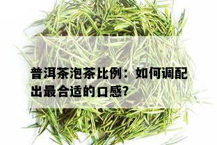 普洱茶泡茶比例：如何调配出最合适的口感？