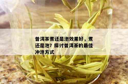 普洱茶煮还是泡效果好，煮还是泡？探讨普洱茶的更佳冲泡方式