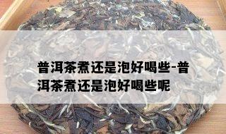 普洱茶煮还是泡好喝些-普洱茶煮还是泡好喝些呢