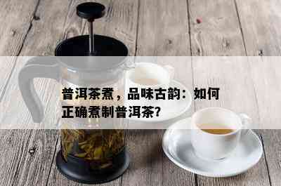 普洱茶煮，品味古韵：如何正确煮制普洱茶？