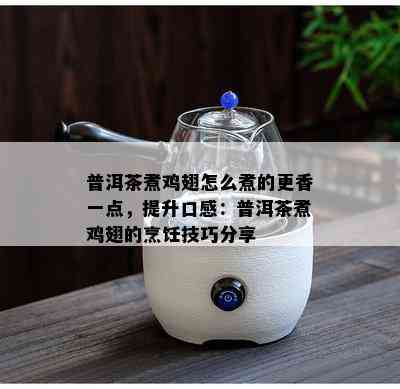 普洱茶煮鸡翅怎么煮的更香一点，提升口感：普洱茶煮鸡翅的烹饪技巧分享