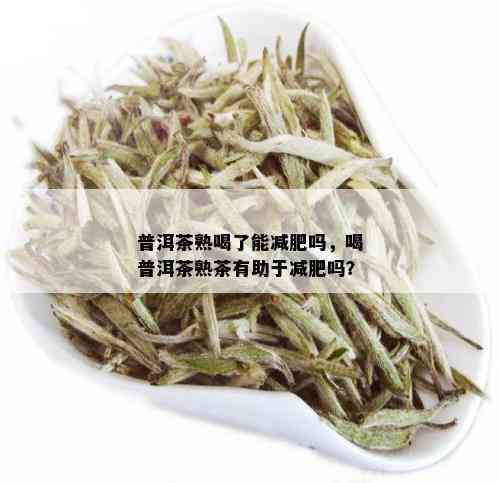 普洱茶熟喝了能减肥吗，喝普洱茶熟茶有助于减肥吗？