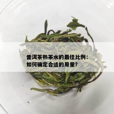 普洱茶熟茶水的更佳比例：如何确定合适的用量？