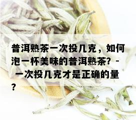 普洱熟茶一次投几克，如何泡一杯美味的普洱熟茶？- 一次投几克才是正确的量?