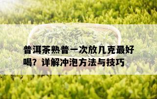 普洱茶熟普一次放几克更好喝？详解冲泡方法与技巧