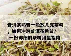 普洱茶熟普一般放几克茶粉，如何冲泡普洱茶熟普？- 一份详细的茶粉用量指南