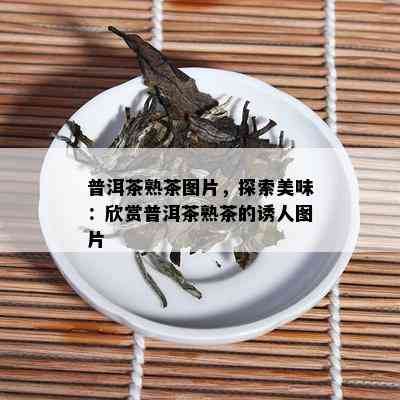 普洱茶熟茶图片，探索美味：欣赏普洱茶熟茶的诱人图片