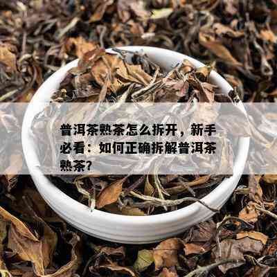 普洱茶熟茶怎么拆开，新手必看：如何正确拆解普洱茶熟茶？