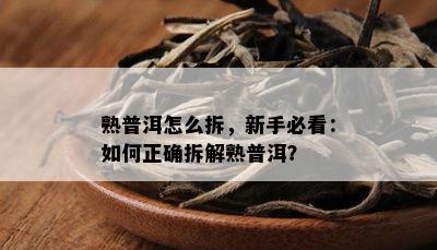 熟普洱怎么拆，新手必看：如何正确拆解熟普洱？