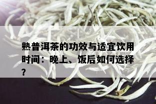 熟普洱茶的功效与适宜饮用时间：晚上、饭后如何选择？