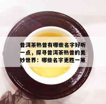 普洱茶熟普有哪些名字好听一点，探寻普洱茶熟普的美妙世界：哪些名字更胜一筹？