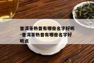 普洱茶熟普有哪些名字好听-普洱茶熟普有哪些名字好听点