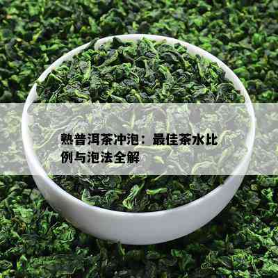 熟普洱茶冲泡：更佳茶水比例与泡法全解