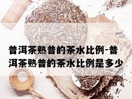 普洱茶熟普的茶水比例-普洱茶熟普的茶水比例是多少