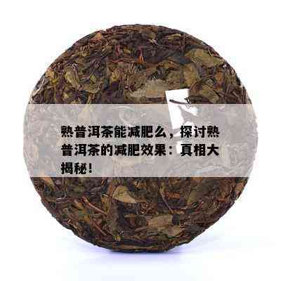 熟普洱茶能减肥么，探讨熟普洱茶的减肥效果：真相大揭秘！