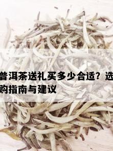 普洱茶送礼买多少合适？选购指南与建议