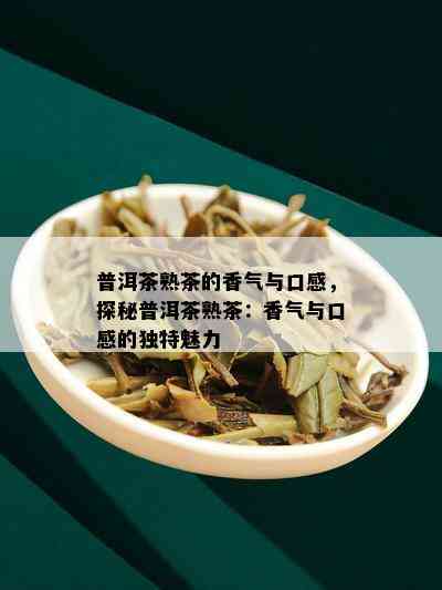 普洱茶熟茶的香气与口感，探秘普洱茶熟茶：香气与口感的独特魅力