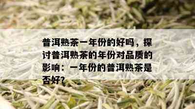 普洱熟茶一年份的好吗，探讨普洱熟茶的年份对品质的影响：一年份的普洱熟茶是否好？