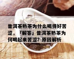 普洱茶熟茶为什么喝得好苦涩，「解答」普洱茶熟茶为何喝起来苦涩？原因解析