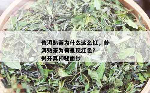 普洱熟茶为什么这么红，普洱熟茶为何呈现红色？——揭开其神秘面纱