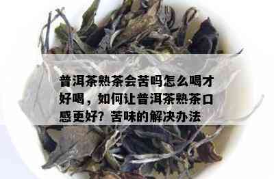 普洱茶熟茶会苦吗怎么喝才好喝，如何让普洱茶熟茶口感更好？苦味的解决办法